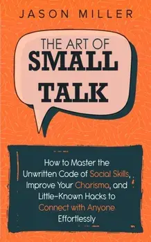 The Art of Small Talk: How to Master the Unwritten Code of Social Skills, Improve Your Charisma, and Little-Known Hacks to Connect with Anyon, Paperback/Jason Miller