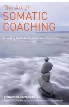 The Art of Somatic Coaching: Embodying Skillful Action, Wisdom, and Compassion - Richard Strozzi-heckler