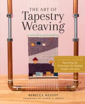 The Art of Tapestry Weaving: A Complete Guide to Mastering the Techniques for Making Images with Yarn, Hardcover/Rebecca Mezoff