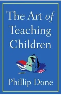 The Art of Teaching Children: All I Learned from a Lifetime in the Classroom - Phillip Done