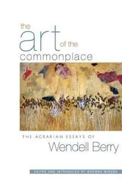 The Art of the Commonplace: The Agrarian Essays of Wendell Berry - Wendell Berry