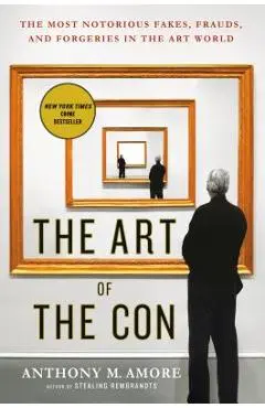 The Art of the Con: The Most Notorious Fakes, Frauds, and Forgeries in the Art World - Anthony M. Amore
