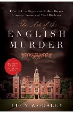 The Art of the English Murder: From Jack the Ripper and Sherlock Holmes to Agatha Christie and Alfred Hitchcock - Lucy Worsley