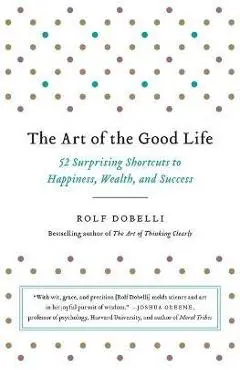 The Art of the Good Life: 52 Surprising Shortcuts to Happiness, Wealth, and Success - Rolf Dobelli