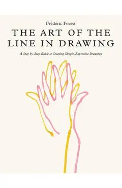 The Art of the Line in Drawing: A Step-By-Step Guide to Creating Simple, Expressive Drawings - Frederic Forest