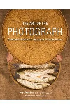 The Art of the Photograph: Essential Habits for Stronger Compositions - Art Wolfe