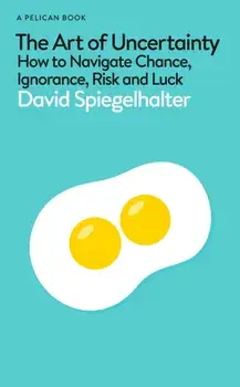 The Art of Uncertainty. How to Navigate Chance, Ignorance, Risk and Luck, Hardback/David Spiegelhalter