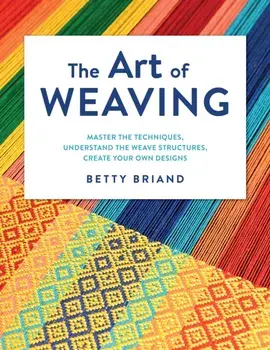The Art of Weaving. Master the Techniques, Understand the Weave Structures, Create Your Own Designs, Hardback/Betty Briand