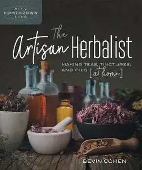 The Artisan Herbalist: Making Teas, Tinctures, and Oils at Home, Paperback/Bevin Cohen