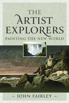The Artist Explorers. Painting The New World, Hardback/John Fairley