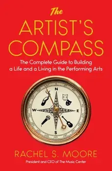 The Artist's Compass: The Complete Guide to Building a Life and a Living in the Performing Arts, Paperback/Rachel S. Moore