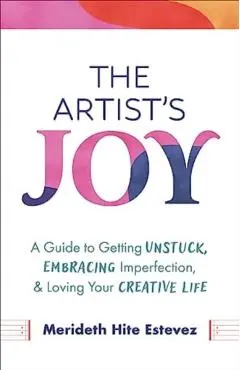 The Artist's Joy: A Guide to Getting Unstuck, Embracing Imperfection, and Loving Your Creative Life - Merideth Hite Estevez