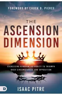 The Ascension Dimension: Exercising Kingdom Authority to Triumph Over Circumstances and Opposition - Isaac Pitre