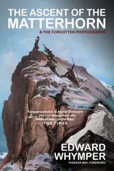 The Ascent of the Matterhorn. INCLUDING THE FORGOTTEN PHOTOGRAPHS, Hardback/Edward Whymper