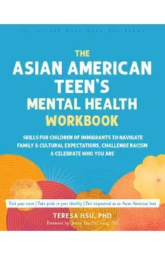 The Asian American Teen's Mental Health Workbook: Skills for Children of Immigrants to Navigate Family and Cultural Expectations, Challenge Racism, an - Teresa Hsu