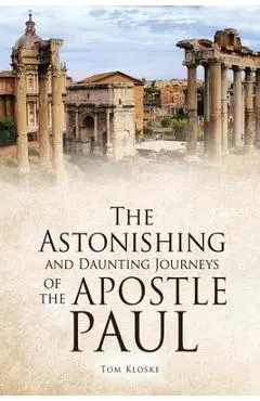 The Astonishing and Daunting Journeys of the Apostle Paul - Tom Kloske