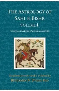 The Astrology of Sahl b. Bishr: Volume I: Principles, Elections, Questions, Nativities - Sahl Ibn Bishr