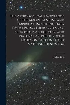 The Astronomical Knowledge of the Maori, Geniune and Empirical, Including Data Concerning Their Systems of Astrogeny, Astrolatry, and Natural Astrolog, Paperback/Elsdon 1856-1931 Best