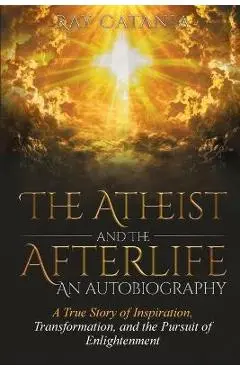 The Atheist and the Afterlife - an Autobiography: A True Story of Inspiration, Transformation, and the Pursuit of Enlightenment - Ray Catania
