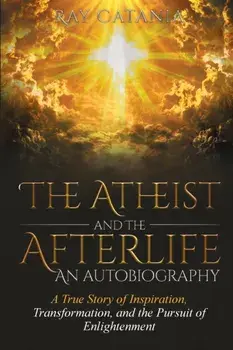 The Atheist and the Afterlife - an Autobiography: A True Story of Inspiration, Transformation, and the Pursuit of Enlightenment/Ray Catania
