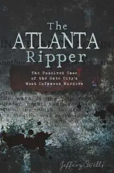 The Atlanta Ripper: The Unsolved Case of the Gate City's Most Infamous Murders, Paperback/Jeffery Wells