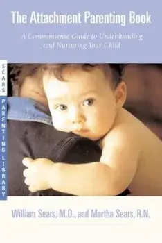The Attachment Parenting Book: A Commonsense Guide to Understanding and Nurturing Your Baby, Paperback/William Sears