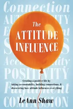 The Attitude Influence: Creating a positive life by taking accountability, building connections, & discovering how attitude influences everyth, Paperback/Leann Shaw