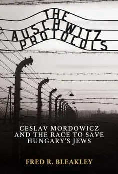 The Auschwitz Protocols. Ceslav Mordowicz and the Race to Save Hungary's Jews, Hardback/Fred R. Bleakley