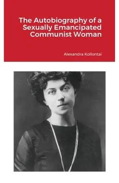The Autobiography of a Sexually Emancipated Communist Woman - Alexandra Kollontai