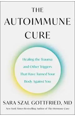 The Autoimmune Cure: Healing the Trauma and Other Triggers That Have Turned Your Body Against You - Sara Gottfried