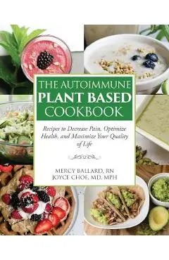 The Autoimmune Plant Based Cookbook: Recipes to Decrease Pain, Optimize Health, and Maximize Your Quality of Life - Joyce Choe