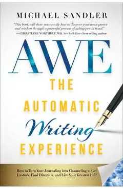 The Automatic Writing Experience (AWE): How to Turn Your Journaling into Channeling to Get Unstuck, Find Direction, and Live Your Greatest Life! - Michael Sandler