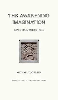 The Awakening Imagination: Image, Idol, Object, Icon, Hardcover/Michael D. O'Brien