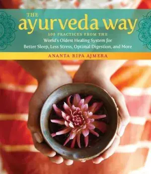 The Ayurveda Way: 108 Practices from the World's Oldest Healing System for Better Sleep, Less Stress, Optimal Digestion, and More, Hardcover/Ananta Ripa Ajmera