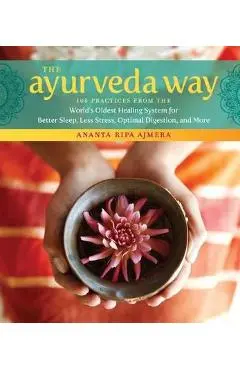 The Ayurveda Way: 108 Practices from the World's Oldest Healing System for Better Sleep, Less Stress, Optimal Digestion, and More - Ananta Ripa Ajmera