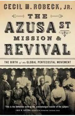 The Azusa Street Mission and Revival: The Birth of the Global Pentecostal Movement - Cecil M. Robeck