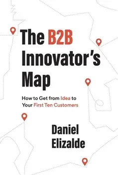 The B2B Innovator's Map: How to Get from Idea to Your First Ten Customers, Hardcover/Daniel Elizalde