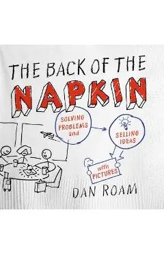 The Back of the Napkin: Solving Problems and Selling Ideas with Pictures - Dan Roam