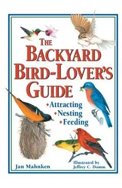 The Backyard Bird-Lover's Guide: Attracting, Nesting, Feeding - Jan Mahnken