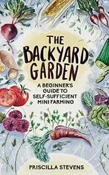 The Backyard Garden: A Beginner's Guide to Self-Sufficient Mini Farming, Hardcover/Priscilla Stevens