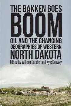 The Bakken Goes Boom: Oil and the Changing Geographies of Western North Dakota, Paperback/Kyle Conway