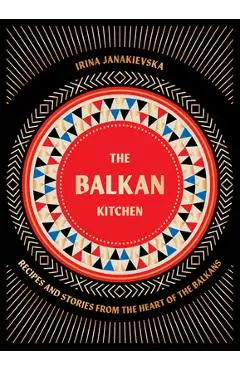 The Balkan Kitchen: Recipes from the Heart of the Balkans - Irina Janakievska