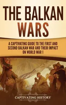 The Balkan Wars: A Captivating Guide to the First and Second Balkan War and Their Impact on World War I, Hardcover/Captivating History