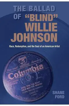 The Ballad of Blind Willie Johnson: Race, Redemption, and the Soul of an American Artist - Shane Ford