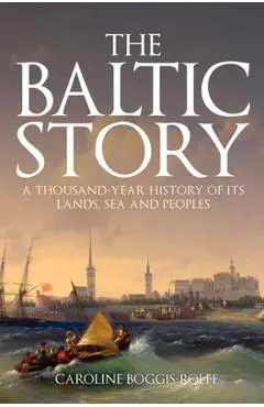 The Baltic Story: A Thousand-Year History of Its Lands, Sea and Peoples - Caroline Boggis-rolfe