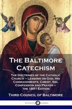 The Baltimore Catechism: The Doctrines of the Catholic Church - Lessons on God, His Commandments, Christ, Sin, Confession and Prayer - the 1891, Paperback/Third Council of Baltimore