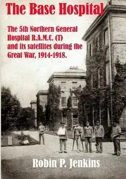 The Base Hospital: An Account of the 5th Northern General Hospital R.A.M.C.(T) and its satellites during the Great War, Paperback/Robin P. Jenkins