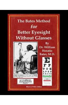 The Bates Method for Better Eyesight Without Glasses: With Extra Eyecharts, Training, Pictures - William Horatio Bates