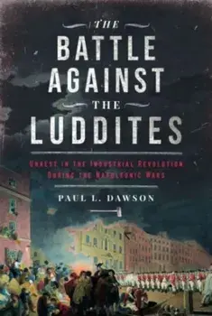 The Battle Against the Luddites. Unrest in the Industrial Revolution During the Napoleonic Wars, Hardback/Paul L Dawson