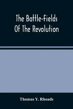 The Battle-Fields Of The Revolution: Comprising Descriptions Of The Principal Battles, Sieges, And Other Events Of The War Of Independence: Interspers/Thomas Y. Rhoads